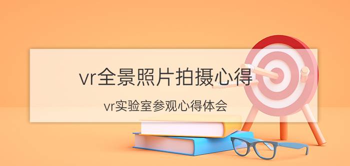 vr全景照片拍摄心得 vr实验室参观心得体会？